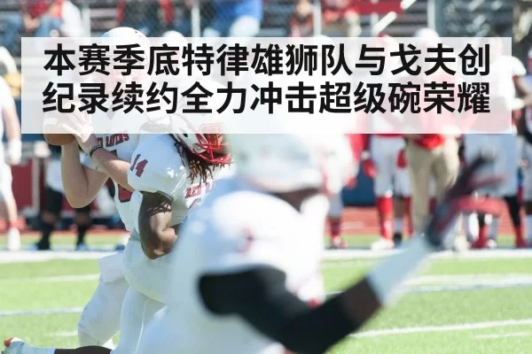 本赛季底特律雄狮队与戈夫创纪录续约全力冲击超级碗荣耀