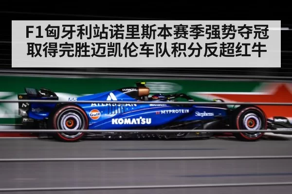 F1匈牙利站诺里斯本赛季强势夺冠取得完胜迈凯伦车队积分反超红牛