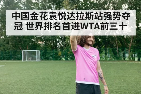 中国金花袁悦达拉斯站强势夺冠 世界排名首进WTA前三十