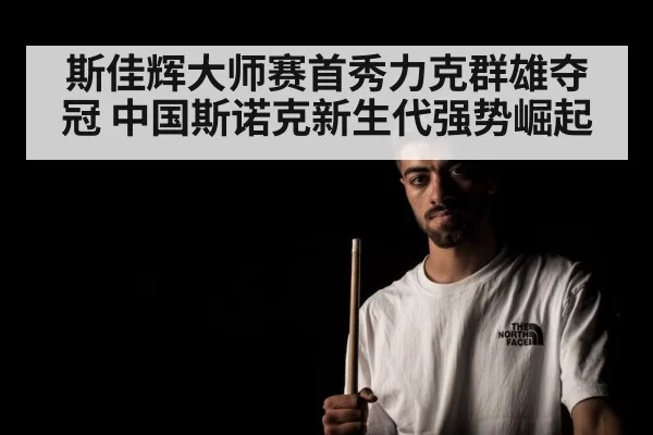 斯佳辉大师赛首秀力克群雄夺冠 中国斯诺克新生代强势崛起