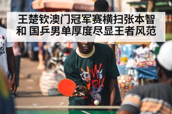 王楚钦澳门冠军赛横扫张本智和 国乒男单厚度尽显王者风范