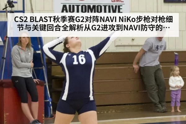 CS2 BLAST秋季赛G2对阵NAVI NiKo步枪对枪细节与关键回合全解析从G2进攻到NAVI防守的步枪博弈