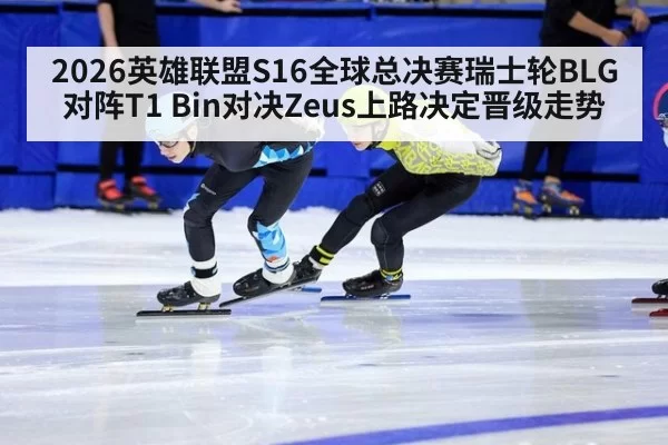 2026英雄联盟S16全球总决赛瑞士轮BLG对阵T1 Bin对决Zeus上路决定晋级走势